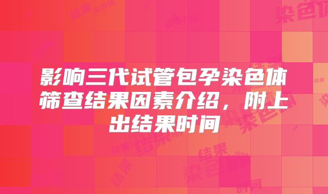 影响三代试管包孕染色体筛查结果因素介绍，附上出结果时间
