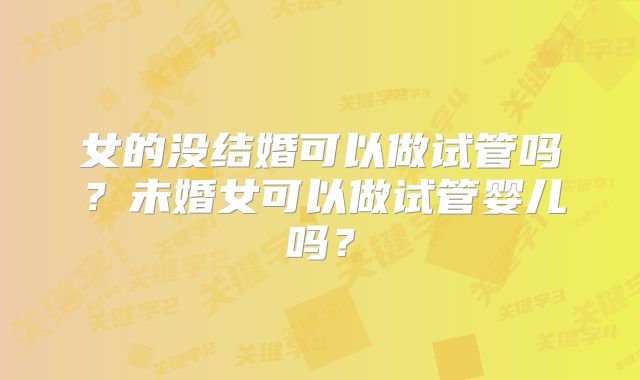 女的没结婚可以做试管吗？未婚女可以做试管婴儿吗？