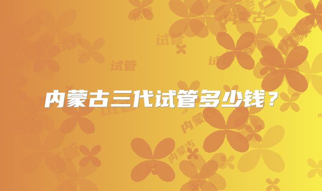 内蒙古三代试管多少钱？