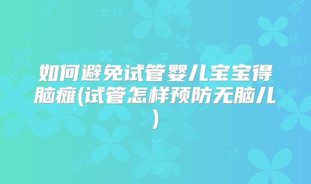 如何避免试管婴儿宝宝得脑瘫(试管怎样预防无脑儿)