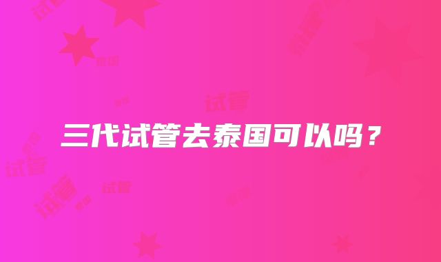 三代试管去泰国可以吗？