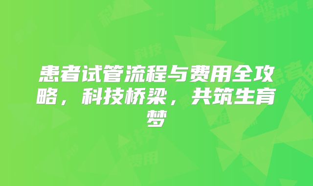 患者试管流程与费用全攻略,科技桥梁,共筑生育梦