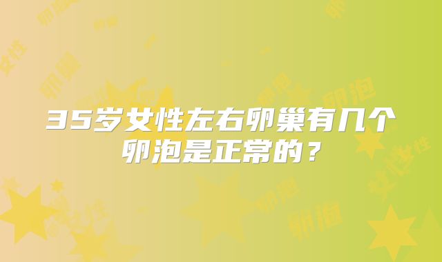 35岁女性左右卵巢有几个卵泡是正常的？