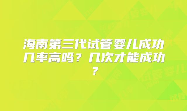 海南第三代试管婴儿成功几率高吗？几次才能成功？