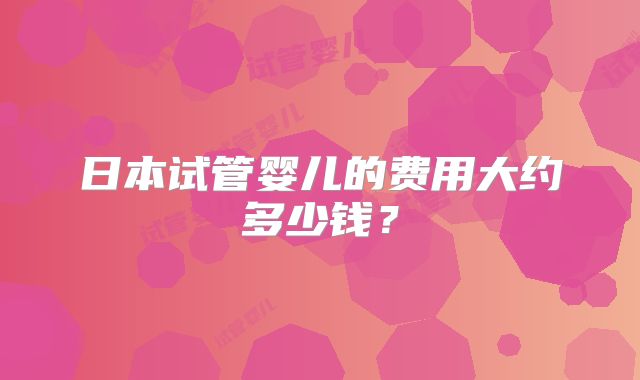日本试管婴儿的费用大约多少钱？