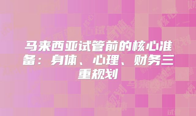 马来西亚试管前的核心准备：身体、心理、财务三重规划