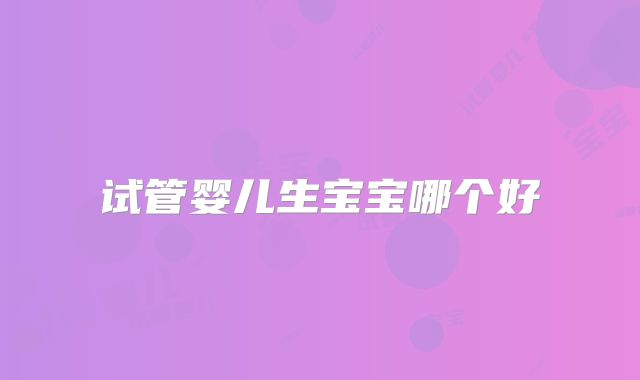 试管婴儿生宝宝哪个好