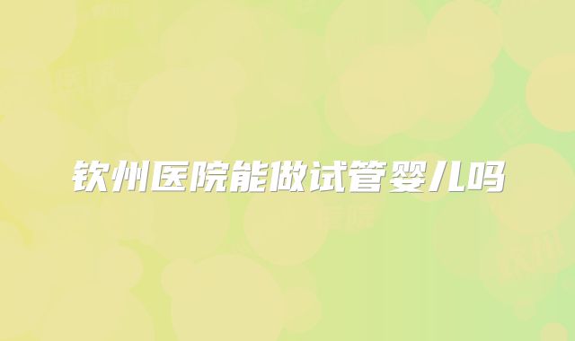 钦州医院能做试管婴儿吗