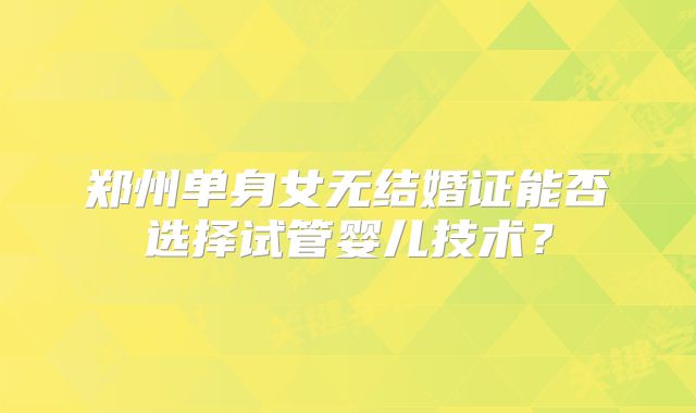 郑州单身女无结婚证能否选择试管婴儿技术？