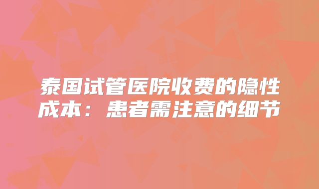 泰国试管医院收费的隐性成本:患者需注意的细节