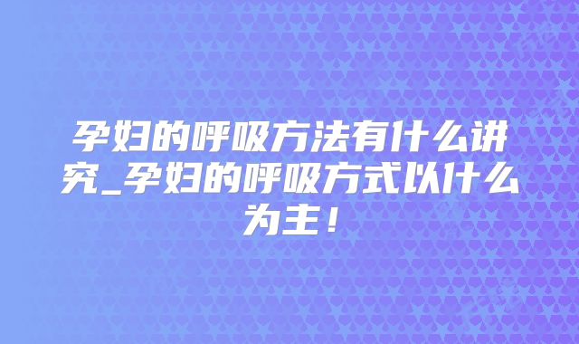 孕妇的呼吸方法有什么讲究_孕妇的呼吸方式以什么为主!