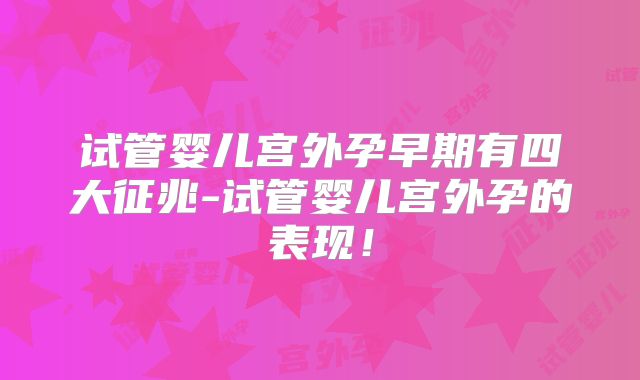 试管婴儿宫外孕早期有四大征兆-试管婴儿宫外孕的表现!