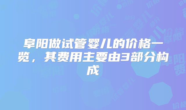 阜阳做试管婴儿的价格一览,其费用主要由3部分构成