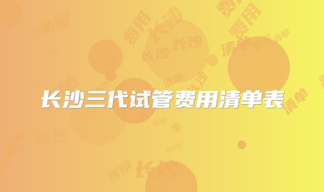 长沙三代试管费用清单表