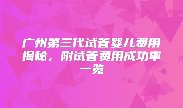 广州第三代试管婴儿费用揭秘，附试管费用成功率一览