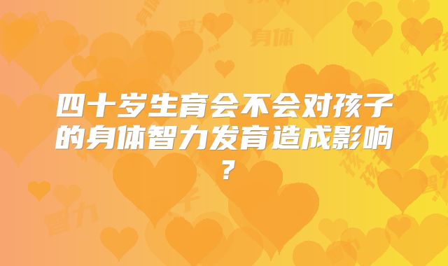 四十岁生育会不会对孩子的身体智力发育造成影响？