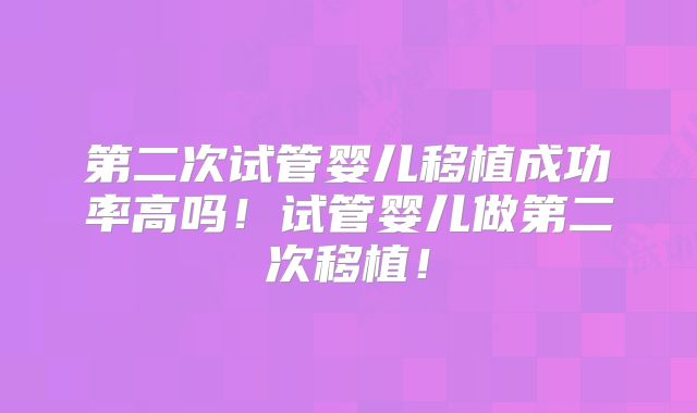第二次试管婴儿移植成功率高吗!试管婴儿做第二次移植!