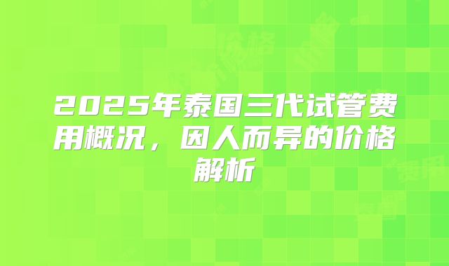 2025年泰国三代试管费用概况，因人而异的价格解析