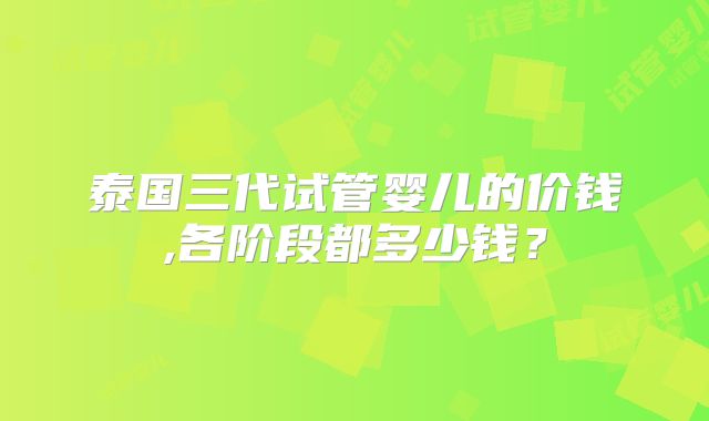 泰国三代试管婴儿的价钱,各阶段都多少钱？