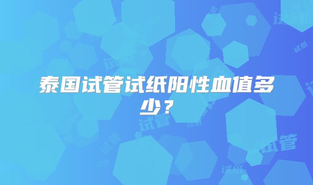 泰国试管试纸阳性血值多少？