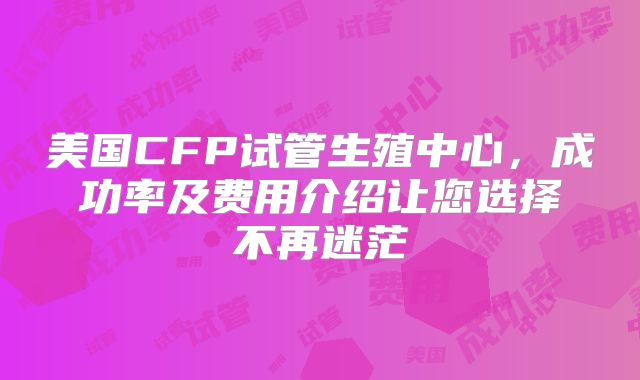 美国CFP试管生殖中心,成功率及费用介绍让您选择不再迷茫