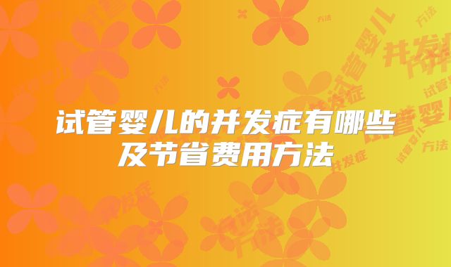 试管婴儿的并发症有哪些及节省费用方法