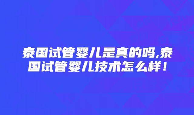 泰国试管婴儿是真的吗,泰国试管婴儿技术怎么样！