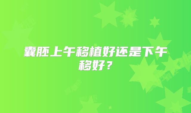囊胚上午移植好还是下午移好?