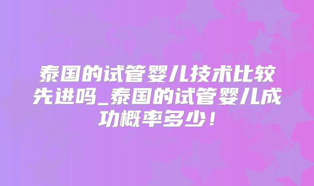 泰国的试管婴儿技术比较先进吗_泰国的试管婴儿成功概率多少！