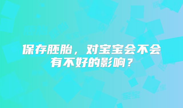 保存胚胎，对宝宝会不会有不好的影响？