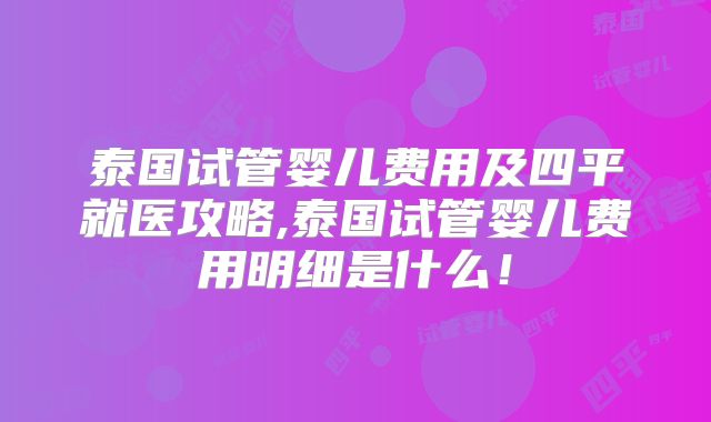 泰国试管婴儿费用及四平就医攻略,泰国试管婴儿费用明细是什么！