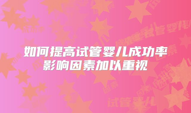 如何提高试管婴儿成功率影响因素加以重视