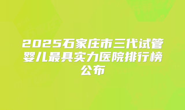2025石家庄市三代试管婴儿最具实力医院排行榜公布