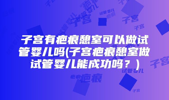 子宫有疤痕憩室可以做试管婴儿吗(子宫疤痕憩室做试管婴儿能成功吗?)