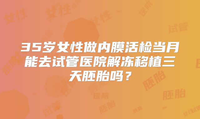 35岁女性做内膜活检当月能去试管医院解冻移植三天胚胎吗?