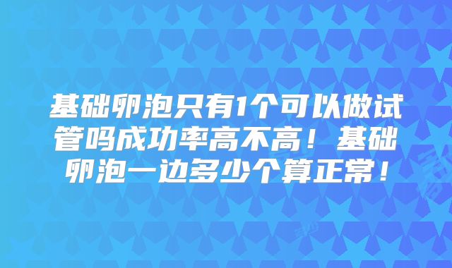 基础卵泡只有1个可以做试管吗成功率高不高!基础卵泡一边多少个算正常!