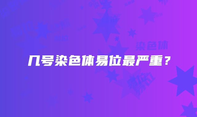 几号染色体易位最严重？