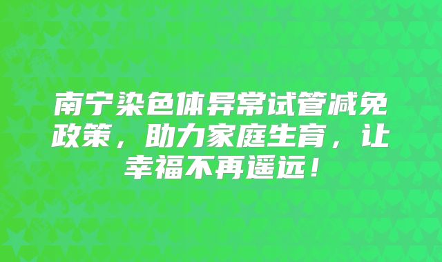 南宁染色体异常试管减免政策，助力家庭生育，让幸福不再遥远！