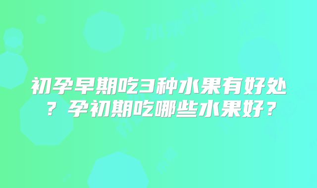 初孕早期吃3种水果有好处？孕初期吃哪些水果好？