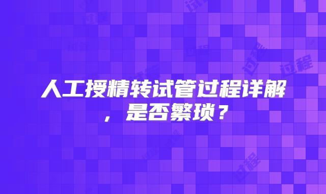 人工授精转试管过程详解，是否繁琐？
