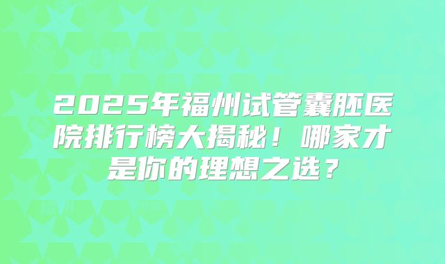 2025年福州试管囊胚医院排行榜大揭秘!哪家才是你的理想之选?