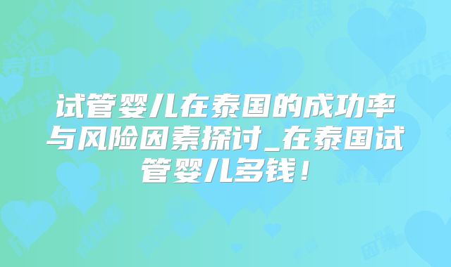 试管婴儿在泰国的成功率与风险因素探讨_在泰国试管婴儿多钱！