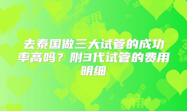 去泰国做三大试管的成功率高吗?附3代试管的费用明细