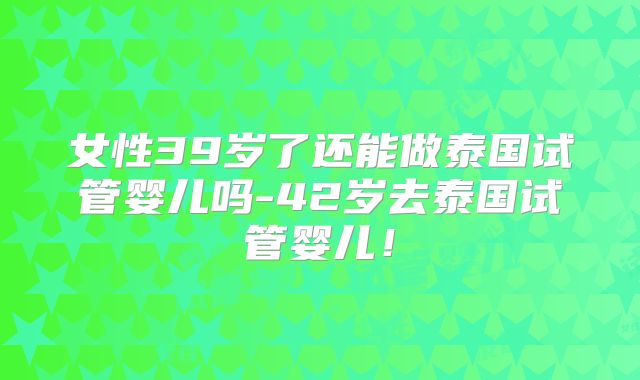 女性39岁了还能做泰国试管婴儿吗-42岁去泰国试管婴儿!