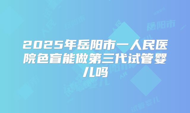 2025年岳阳市一人民医院色盲能做第三代试管婴儿吗