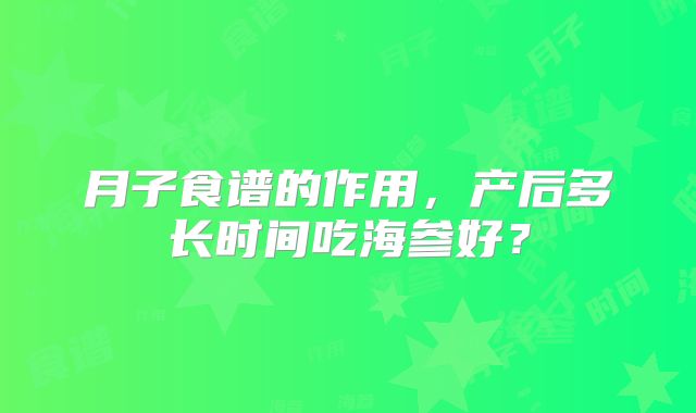 月子食谱的作用，产后多长时间吃海参好？