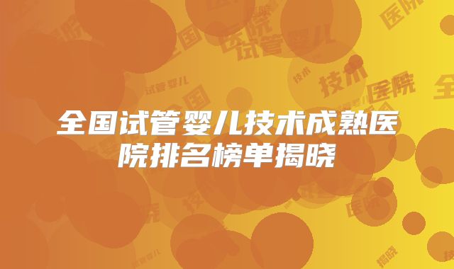 全国试管婴儿技术成熟医院排名榜单揭晓
