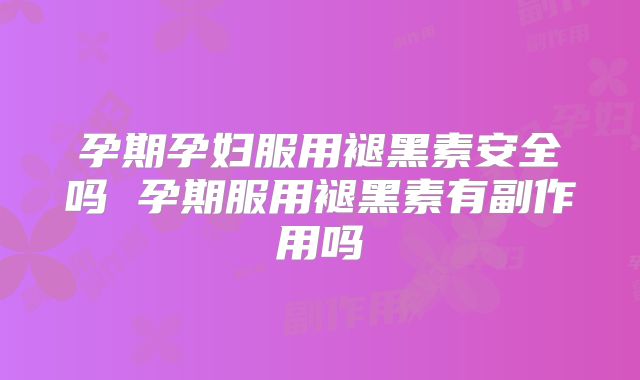 孕期孕妇服用褪黑素安全吗 孕期服用褪黑素有副作用吗