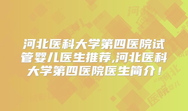 河北医科大学第四医院试管婴儿医生推荐,河北医科大学第四医院医生简介!