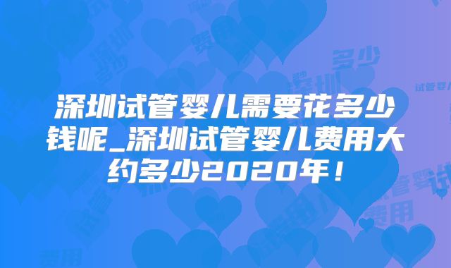 深圳试管婴儿需要花多少钱呢_深圳试管婴儿费用大约多少2020年!